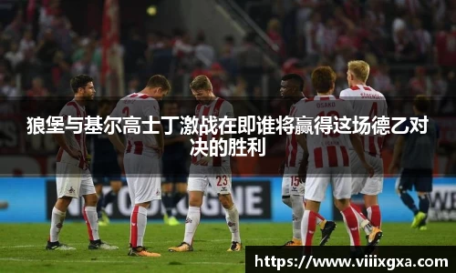 狼堡与基尔高士丁激战在即谁将赢得这场德乙对决的胜利