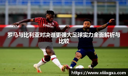 罗马与比利亚对决谁更强大足球实力全面解析与比较