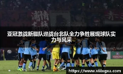 亚冠激战新疆队迎战台北队全力争胜展现球队实力与风采