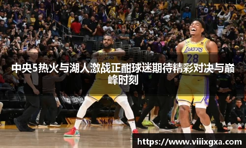 中央5热火与湖人激战正酣球迷期待精彩对决与巅峰时刻
