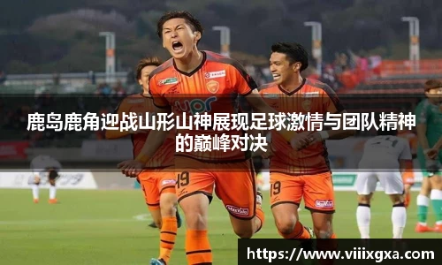 鹿岛鹿角迎战山形山神展现足球激情与团队精神的巅峰对决