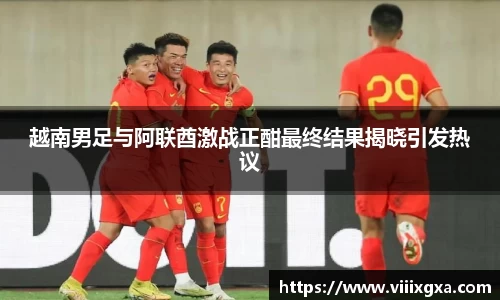 越南男足与阿联酋激战正酣最终结果揭晓引发热议