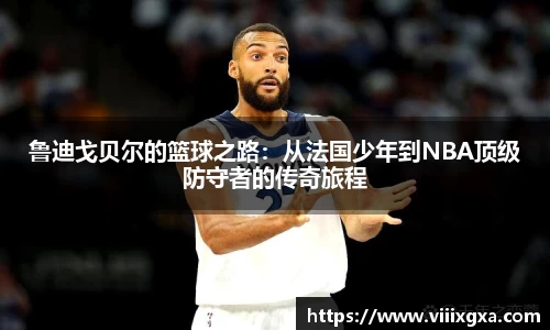 鲁迪戈贝尔的篮球之路：从法国少年到NBA顶级防守者的传奇旅程