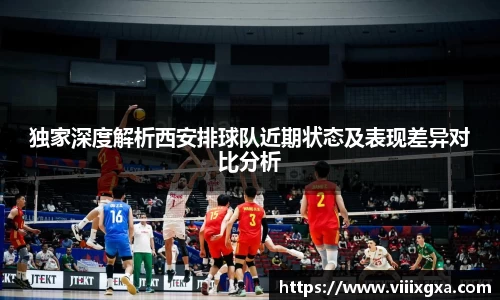 独家深度解析西安排球队近期状态及表现差异对比分析