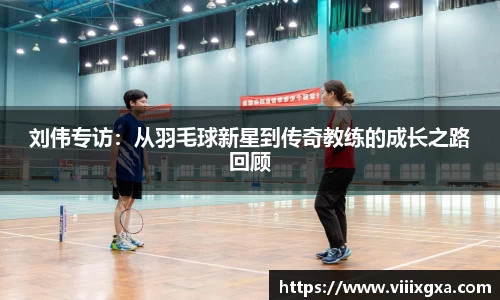 刘伟专访：从羽毛球新星到传奇教练的成长之路回顾