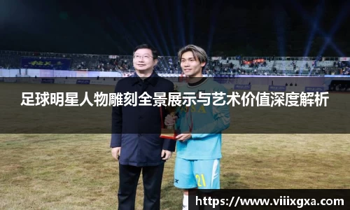足球明星人物雕刻全景展示与艺术价值深度解析