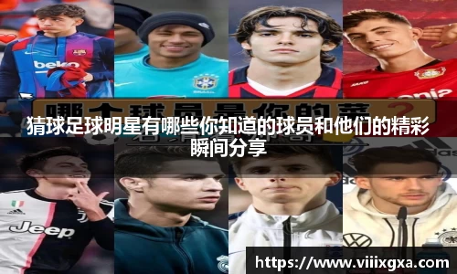 猜球足球明星有哪些你知道的球员和他们的精彩瞬间分享